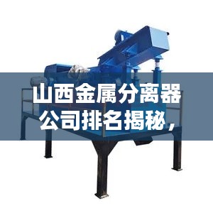 山西金属分离器公司排名揭秘，行业深度分析
