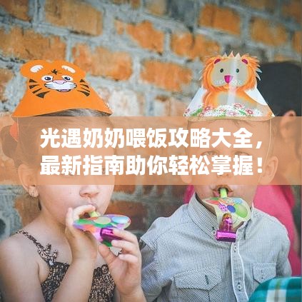 光遇奶奶喂饭攻略大全，最新指南助你轻松掌握！