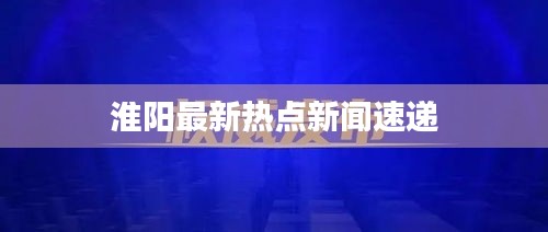淮阳最新热点新闻速递