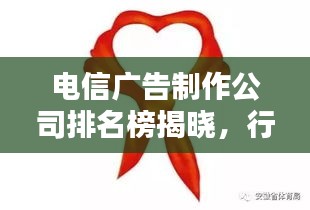 电信广告制作公司排名榜揭晓，行业领军者一览无余
