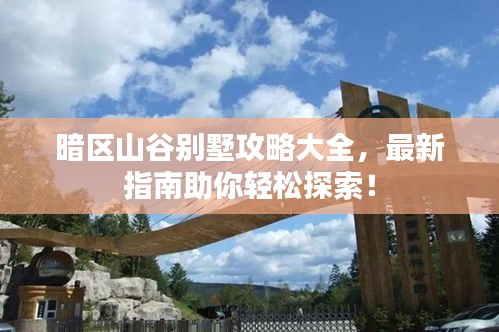 暗区山谷别墅攻略大全，最新指南助你轻松探索！