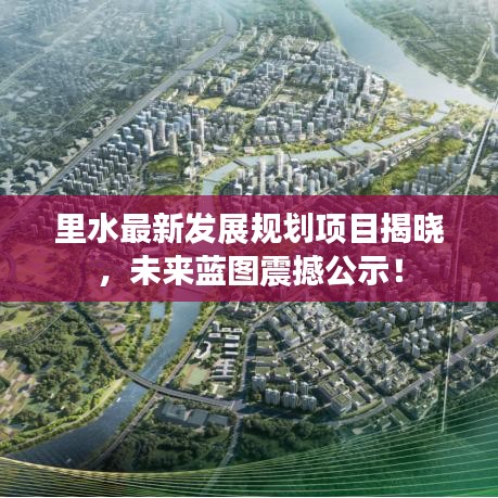 里水最新发展规划项目揭晓，未来蓝图震撼公示！