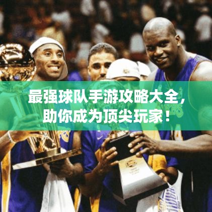 最强球队手游攻略大全，助你成为顶尖玩家！