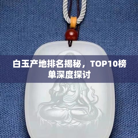 白玉产地排名揭秘，TOP10榜单深度探讨