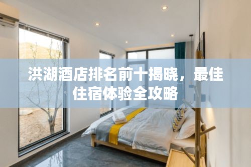 洪湖酒店排名前十揭晓，最佳住宿体验全攻略