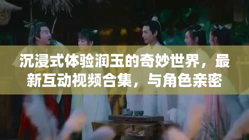沉浸式体验润玉的奇妙世界，最新互动视频合集，与角色亲密邂逅