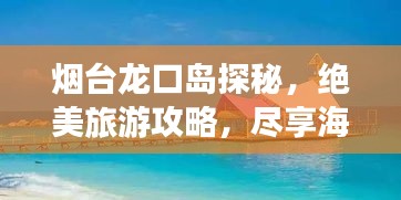 烟台龙口岛探秘，绝美旅游攻略，尽享海岛风情！