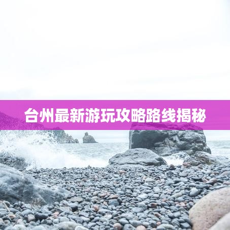 台州最新游玩攻略路线揭秘