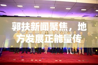 郭扶新闻聚焦，地方发展正能量传递