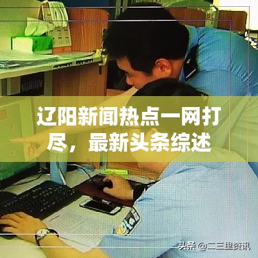辽阳新闻热点一网打尽，最新头条综述