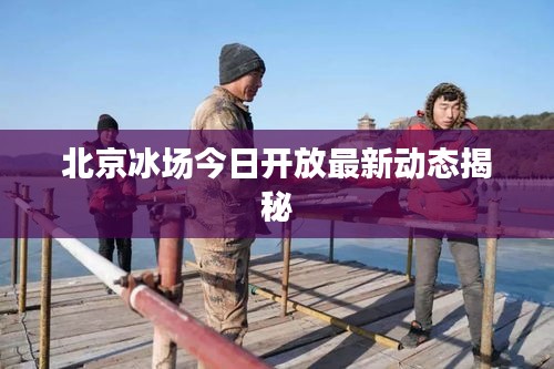 北京冰场今日开放最新动态揭秘