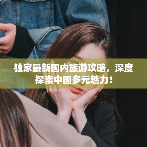 独家最新国内旅游攻略，深度探索中国多元魅力！