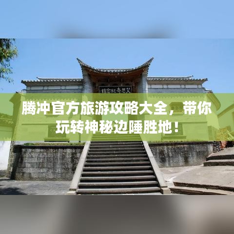 腾冲官方旅游攻略大全，带你玩转神秘边陲胜地！