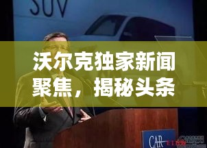 沃尔克独家新闻聚焦，揭秘头条热议话题