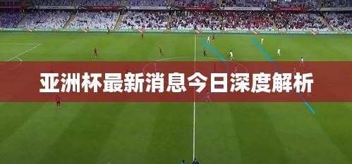 亚洲杯最新消息今日深度解析