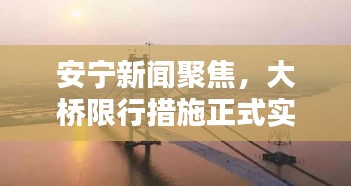 安宁新闻聚焦，大桥限行措施正式实施