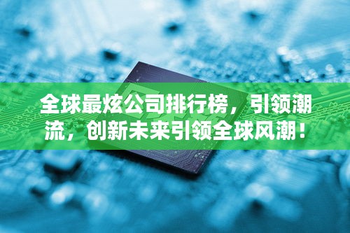 全球最炫公司排行榜，引领潮流，创新未来引领全球风潮！