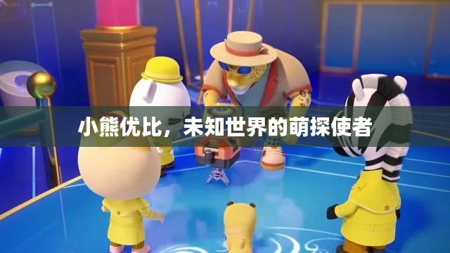 小熊优比，未知世界的萌探使者