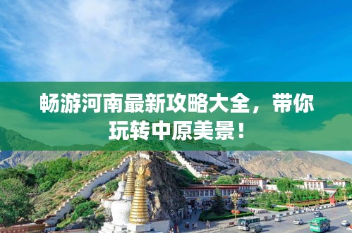 畅游河南最新攻略大全，带你玩转中原美景！