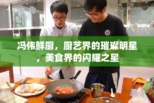 冯伟鲜厨，厨艺界的璀璨明星，美食界的闪耀之星
