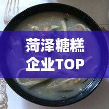 菏泽糖糕企业TOP10榜单揭晓