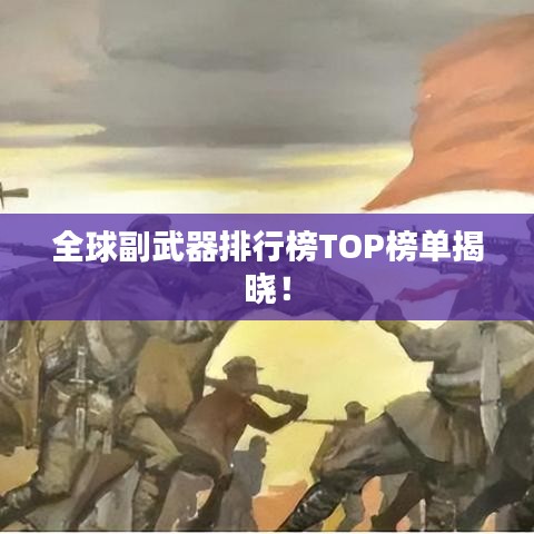 全球副武器排行榜TOP榜单揭晓！