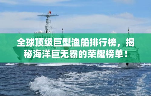 全球顶级巨型渔船排行榜，揭秘海洋巨无霸的荣耀榜单！