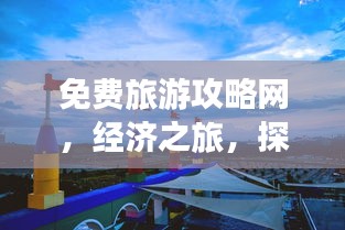 免费旅游攻略网，经济之旅，探索世界精彩之选