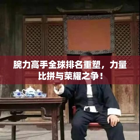 腕力高手全球排名重塑，力量比拼与荣耀之争！