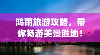鸿雨旅游攻略，带你畅游美景胜地！