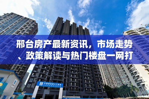 邢台房产最新资讯，市场走势、政策解读与热门楼盘一网打尽