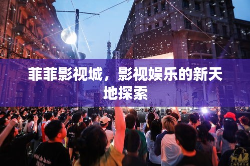 菲菲影视城，影视娱乐的新天地探索