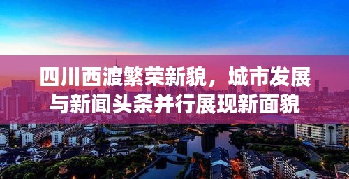 四川西渡繁荣新貌，城市发展与新闻头条并行展现新面貌