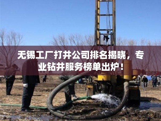 无锡工厂打井公司排名揭晓，专业钻井服务榜单出炉！
