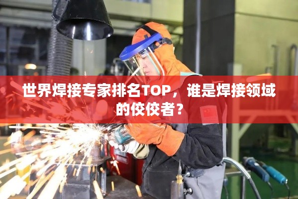 世界焊接专家排名TOP，谁是焊接领域的佼佼者？