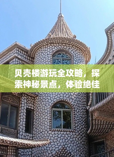 贝壳楼游玩全攻略，探索神秘景点，体验绝佳之旅！