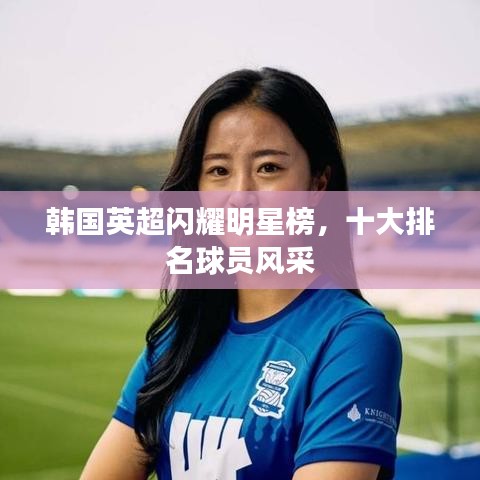 韩国英超闪耀明星榜，十大排名球员风采