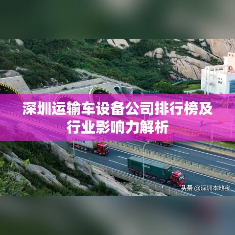 深圳运输车设备公司排行榜及行业影响力解析