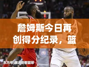 詹姆斯今日再创得分纪录，篮球巨星续写传奇篇章