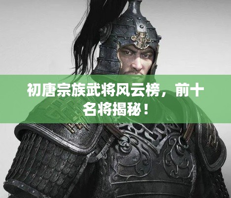 初唐宗族武将风云榜，前十名将揭秘！