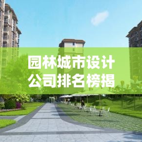 园林城市设计公司排名榜揭晓，探寻行业领军者