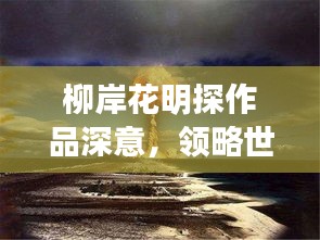 柳岸花明探作品深意，领略世界之美