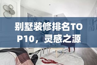 别墅装修排名TOP10，灵感之源泉，梦想居所的打造指南