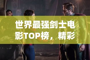 世界最强剑士电影TOP榜，精彩对决不容错过