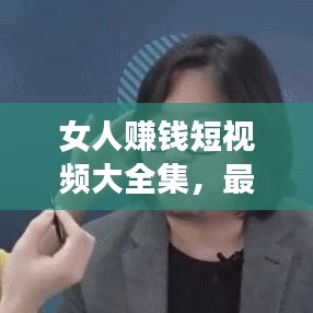 女人赚钱短视频大全集，最新热门内容助你开启财富之路！