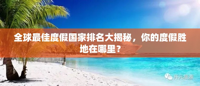 全球最佳度假国家排名大揭秘，你的度假胜地在哪里？