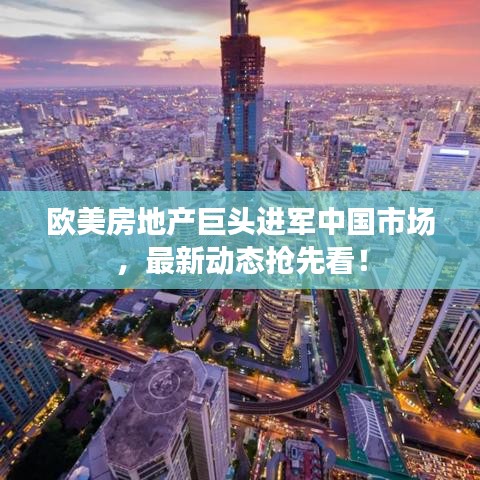 欧美房地产巨头进军中国市场，最新动态抢先看！