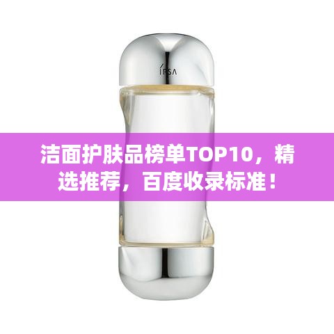 洁面护肤品榜单TOP10，精选推荐，百度收录标准！
