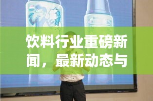 饮料行业重磅新闻，最新动态与行业消息一网打尽