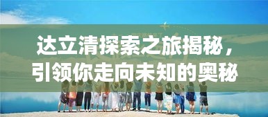 达立清探索之旅揭秘，引领你走向未知的奥秘之旅！